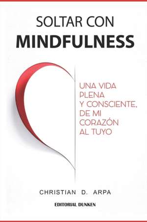 Soltar con Mindfulness: Una vida plena y consciente, de mi corazón al tuyo de Christian Arpa