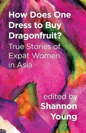 How Does One Dress to Buy Dragonfruit? True Stories of Expat Women in Asia de Shannon Young