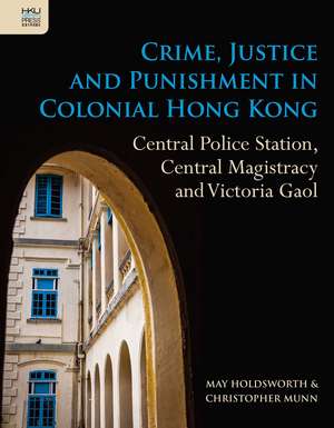 Crime, Justice and Punishment in Colonial Hong Kong: Central Police Station, Central Magistracy and Victoria Gaol de May Holdsworth