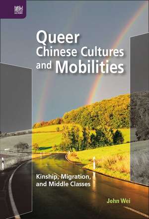 Queer Chinese Cultures and Mobilities: Kinship, Migration, and Middle Classes de John Wei