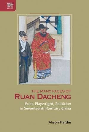 The Many Faces of Ruan Dacheng: Poet, Playwright, Politician in Seventeenth-Century China de Alison Hardie