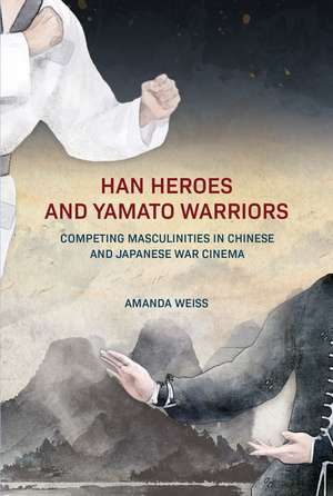 Han Heroes and Yamato Warriors: Competing Masculinities in Chinese and Japanese War Cinema de Amanda Weiss