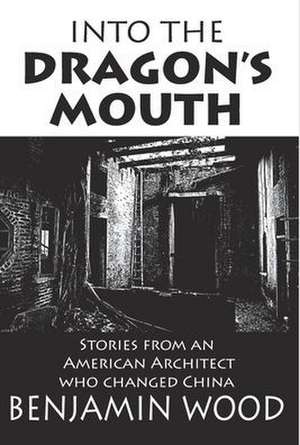 Into The Dragon's Mouth: Stories from an American Architect who changed China de Benjamin Wood