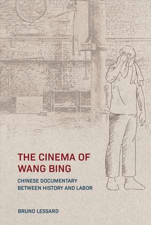 The Cinema of Wang Bing: Chinese Documentary between History and Labor de Bruno Lessard