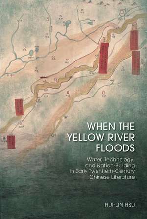 When the Yellow River Floods: Water, Technology, and Nation-Building in Early Twentieth-Century Chinese Literature de Hui-Lin Hsu