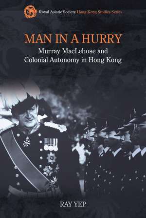 Man in a Hurry: Murray MacLehose and Colonial Autonomy in Hong Kong de Ray Yep