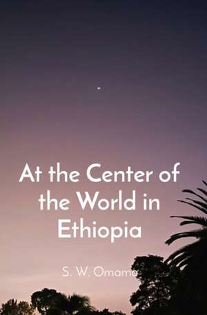 At the Center of the World in Ethiopia de Steven Were Omamo