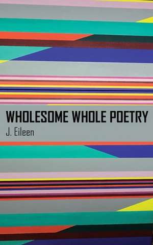 Wholesome Whole Poetry de J. Eileen