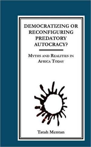 Democratizing or Reconfiguring Predatory Autocracy? Myths and Realities in Africa Today de Tatah Mentan