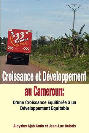 Croissance Et Developpement Au Cameroun: D'Une Croissance Equilibree a Un Developpement Equitable de Aloysius Aloysius Amin