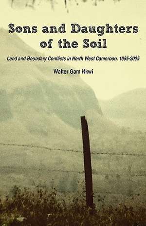 Sons and Daughters of the Soil. Land and Boundary Conflicts in North West Cameroon, 1955-2005 de Walter Gam Nkwi