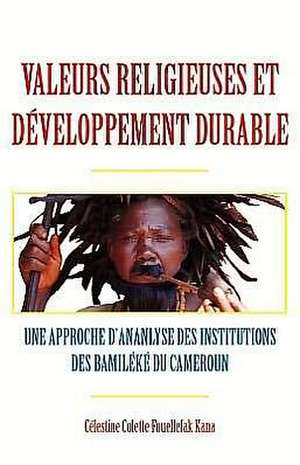 Valeurs Religieuses Et Developpement Durable: Une Approche D'Analyse Des Institutions Des Bamileke Du Cameroun de Celestine Colette Fouellefak Kana