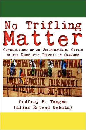 No Trifling Matter. Contributions of an Uncompromising Critic to the Democratic Process in Cameroon de Godfrey B. Tangwa