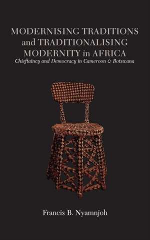 Modernising Traditions and Traditionalising Modernity in Africa. Chieftaincy and Democracy in Cameroon and Botswana de Francis B. Nyamnjoh