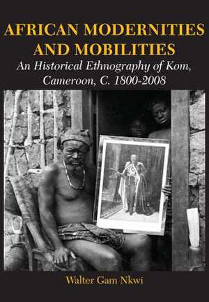 African Modernities and Mobilities. an Historical Ethnography of Kom, Cameroon, C. 1800-2008: Twenty Essays on Law, Politics and Governance de Walter Gam Nkwi