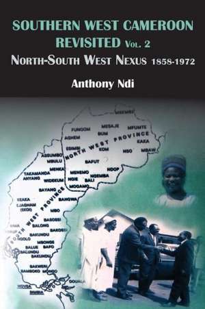 Southern West Cameroon Revisited Volume Two. North-South West Nexus 1858-1972 de Anthony Ndi