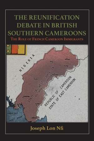 The Reunification Debate in British Southern Cameroons. the Role of French Cameroon Immigrants de Joseph Lon Nfi