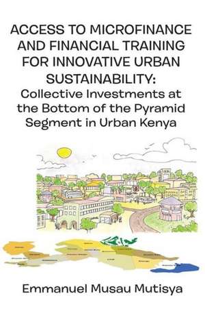 Access to Microfinance and Financial Training for Innovative Urban Sustainability. Collective Investments at the Bottom of the Pyramid Segment in Urba: Challenges for the 21st Century de Emmanuel Musau Mutisya