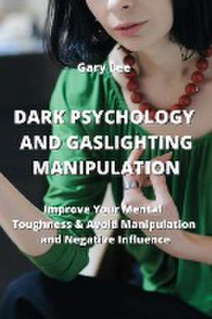 Dark Psychology and Gaslighting Manipulation: Improve Your Mental Toughness & Avoid Manipulation and Negative IncuenGe de Gary Lee