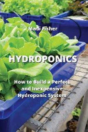 Hydroponics: How to Build a Perfect and Inexpensive Hydroponic System de Madi Fisher