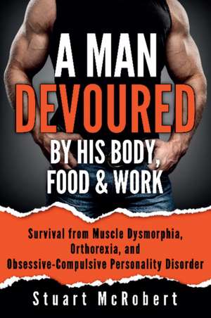 A Man Devoured by His Body, Food & Work: How to Survive Psychological Disorders, and Thrive de Stuart Mcrobert