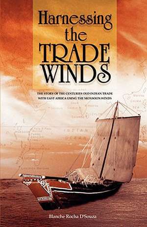 Harnessing the Trade Winds. the Story of the Centuries-Old Indian Trade with East Africa, Using the Monsoon Winds: Goldenberg Whistleblower de Blanche D'Souza