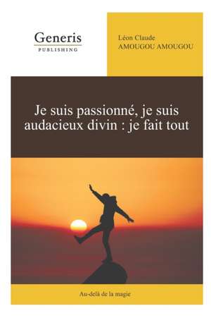 Je suis passionné, je suis audacieux divin: je fais tout: Au-delà de la magie de Léon Claude Amougou Amougou