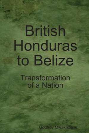 British Honduras to Belize: Transformation of a Nation de Godfrey Mwakikagile