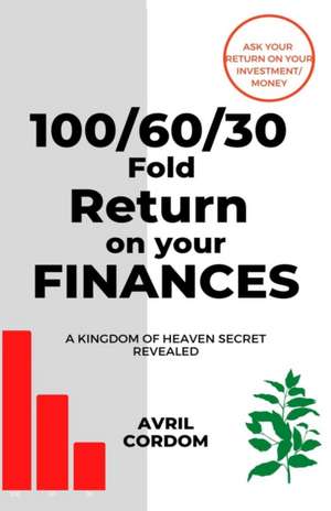 100/60/30 Fold Return on Your Finances: A Kingdom of Heaven Secret Revealed de Avril Cordom