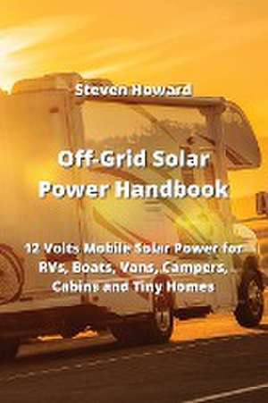 Off-Grid Solar Power Handbook: 12 Volts Mobile Solar Power for RVs, Boats, Vans, Campers, Cabins and Tiny Homes de Steven Howard