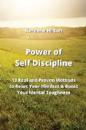 Power of Self Discipline: 13 Real and Proven Methods to Reset Your Mindset & Boost Your Mental Toughness de Koreena Hilton