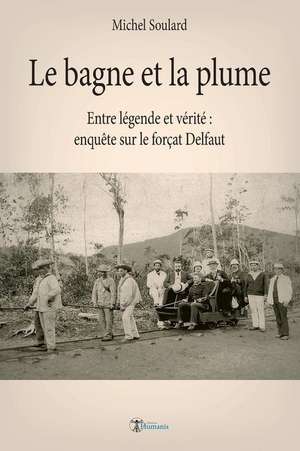 Le bagne et la plume: Entre légende et vérité, enquête sur le forçat Delfaut de Michel Soulard