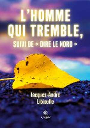 L'homme qui tremble, suivi de Dire le Nord de Jacques-André Libioulle