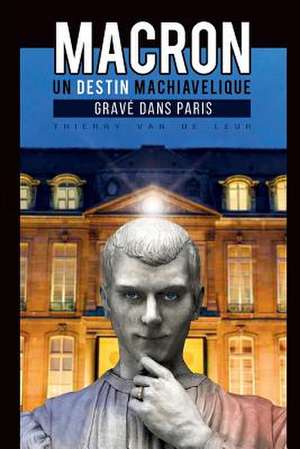 Macron, Un Destin Machiavelique Grave Dans Paris de Thierry Van De Leur