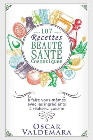 107 Recettes Beauté Santé Cosmétiques: A Faire Vous-Mêmes Avec Les Ingrédients de Votre Cuisine de Oscar Valdemara