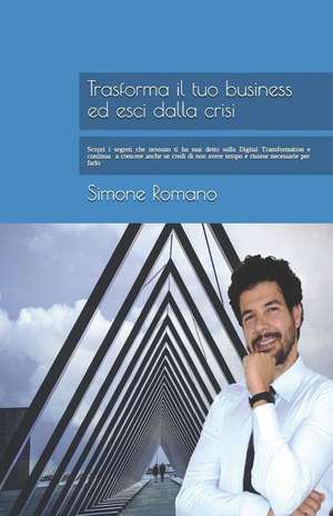 Trasforma il tuo Business ed esci dalla Crisi: Scopri i segreti che nessuno ti ha mai detto sulla Digital Transformation e continua a crescere anche s de Simone Romano