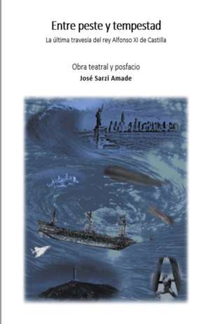 Entre peste y tempestad La última travesía del rey Alfonso XI de Castilla Obra teatral y posfacio de José Sarzi Amade