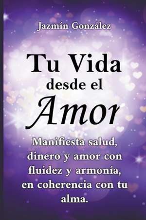 Tu Vida desde el Amor (Manifiesta Salud, Dinero y Amor con fluidez y armonía, en coherencia con tu Alma) de Jazmin Gonzalez