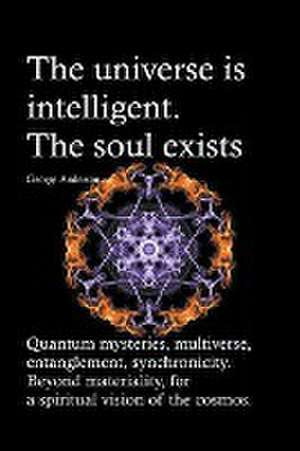 The universe is intelligent. The soul exists. Quantum mysteries, multiverse, entanglement, synchronicity. Beyond materiality, for a spiritual vision of the cosmos. de George Anderson