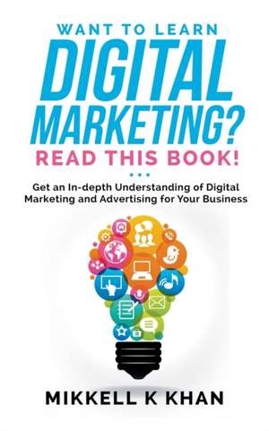 Want To Learn Digital Marketing? Read this Book! Get an Indepth Understanding of Digital Marketing and Advertising for Your Business de Mikkell Khan