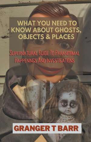 What You Should Know About Ghosts, Objects And Places de Granger T Barr