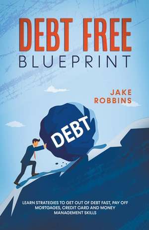 Debt Free Blueprint Learn Strategies To Get Out Of Debt Fast, Pay Off Mortgages, Credit Card And Money Management Skills de Jake Robbins