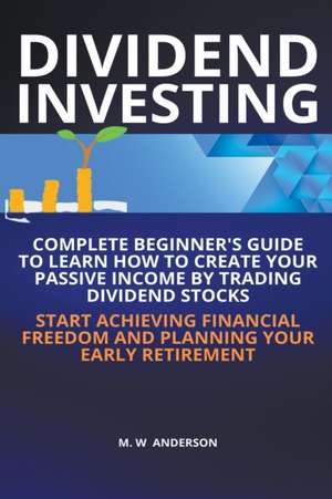 Dividend Investing I Complete Beginner's Guide to Learn How to Create Passive Income by Trading Dividend Stocks I Start Achieving Financial Freedom and Planning Your Early Retirement de Mark Warren Anderson