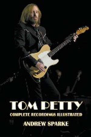 Tom Petty: Complete Recordings Illustrated de Andrew Sparke