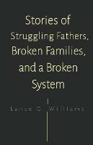 Stories of Struggling Fathers, Broken Families, and a Broken System de Lance D. Williams