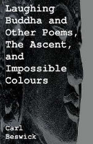 Laughing Buddha and Other Poems, The Ascent, and Impossible Colours de Carl Beswick