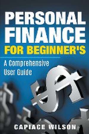 Personal Finance for Beginner's - A Comprehensive User Guide de Capiace Wilson