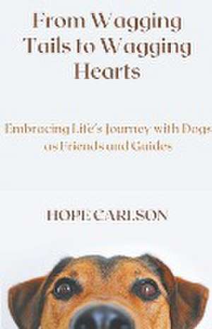 From Wagging Tails to Wagging Hearts Embracing Life's Journey with Dogs as Friends and Guides de Hope Carlson