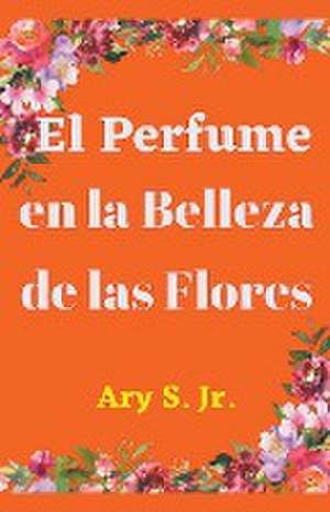 El Perfume en la Belleza de las Flores de Ary Jr. S.