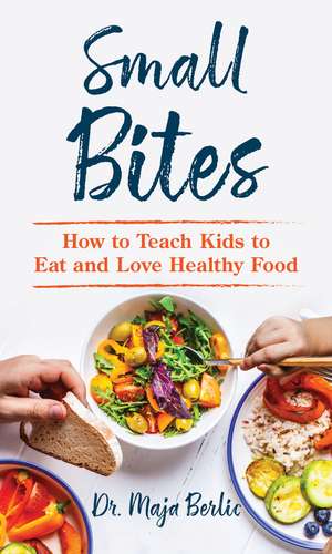 Small Bites: How to Teach Kids to Eat and Love Healthy Food de Maja Berlic, PhD